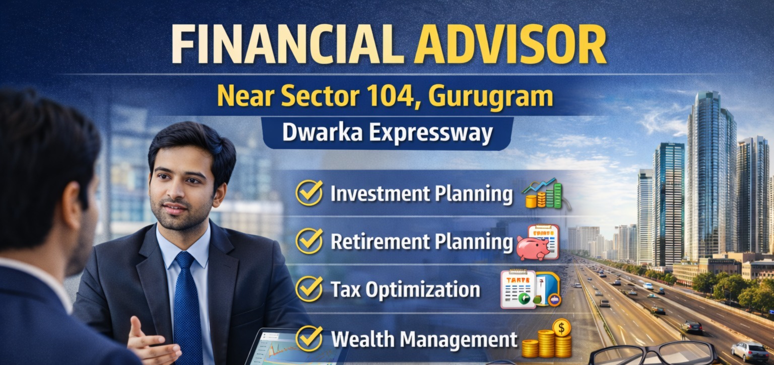 Financial Advisor Near Sector 104 Gurugram (Dwarka Expressway) – Smart Planning for a Secure Future